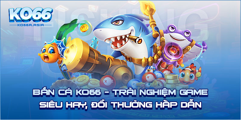 Bắn Cá Ko66 - Trải Nghiệm Game Siêu Hay, Đổi Thưởng Hấp Dẫn