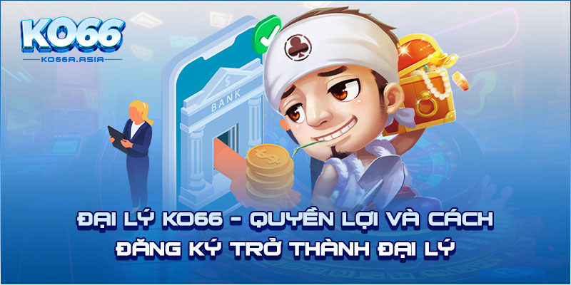 Đại Lý KO66 - Quyền lợi và cách đăng ký trở thành đại lý