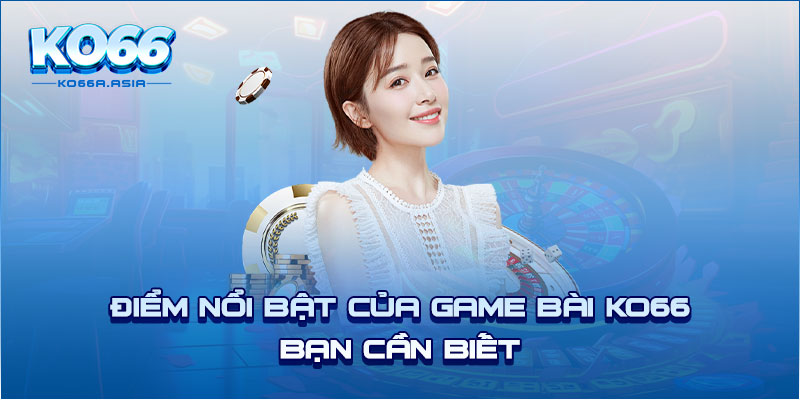 Điểm nổi bật của game bài KO66 bạn cần biết