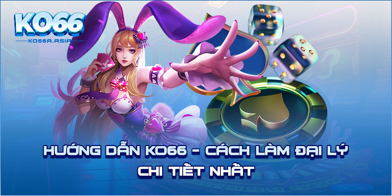 Hướng dẫn KO66 - Cách làm đại lý chi tiết nhất